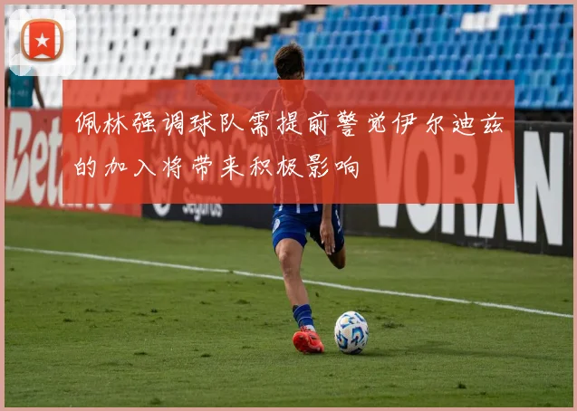 佩林强调球队需提前警觉伊尔迪兹的加入将带来积极影响